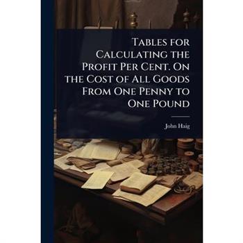 Tables for Calculating the Profit Per Cent. On the Cost of All Goods From One Penny to One Pound