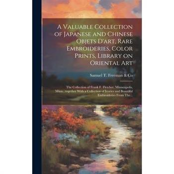 A Valuable Collection of Japanese and Chinese Objets D’art, Rare Embroideries, Color Prints, Library on Oriental Art; the Collection of Frank F. Fletcher, Minneapolis, Minn...together With a Collectio