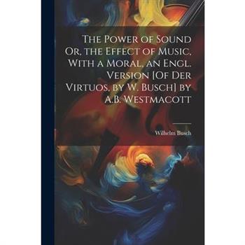 The Power of Sound Or, the Effect of Music, With a Moral, an Engl. Version [Of Der Virtuos, by W. Busch] by A.B. Westmacott