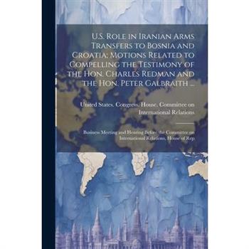 U.S. Role in Iranian Arms Transfers to Bosnia and Croatia; Motions Related to Compelling the Testimony of the Hon. Charles Redman and the Hon. Peter Galbraith ...