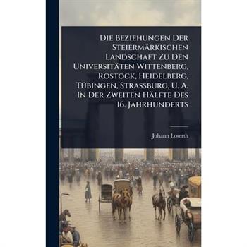 Die Beziehungen Der Steierm瓣rkischen Landschaft Zu Den Universit瓣ten Wittenberg, Rostock, Heidelberg, T?1/4bingen, Strassburg, U. A. In Der Zweiten H瓣lfte Des 16. Jahrhunderts