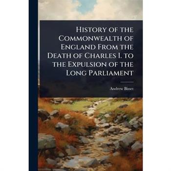 History of the Commonwealth of England From the Death of Charles I. to the Expulsion of the Long Parliament