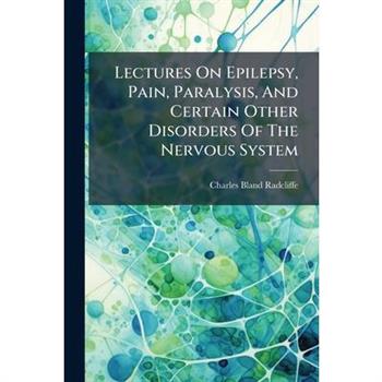 Lectures On Epilepsy, Pain, Paralysis, And Certain Other Disorders Of The Nervous System