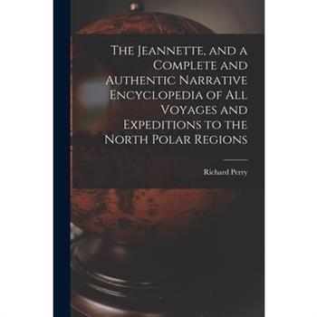 The Jeannette, and a Complete and Authentic Narrative Encyclopedia of All Voyages and Expeditions to the North Polar Regions