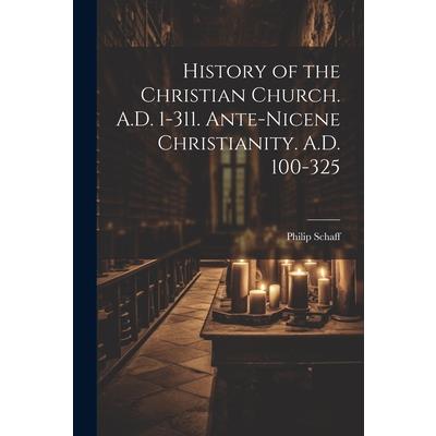 History of the Christian Church. A.D. 1-311. Ante-Nicene Christianity. A.D. 100-325