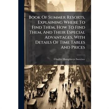 Book Of Summer Resorts, Explaining Where To Find Them, How To Find Them, And Their Especial Advantages, With Details Of Time Tables And Prices
