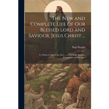 The New and Complete Life of Our Blessed Lord and Saviour, Jesus Christ ...