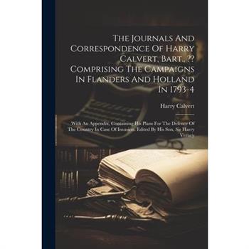 The Journals And Correspondence Of Harry Calvert, Bart., Comprising The Campaigns In Flanders And Holland In 1793-4