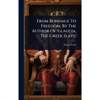 From Bondage To Freedom, By The Author Of ’glaucia, The Greek Slave’