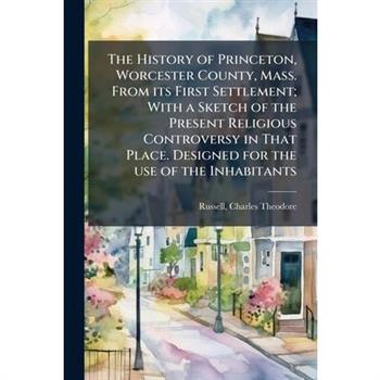 The History of Princeton, Worcester County, Mass. From its First Settlement; With a Sketch of the Present Religious Controversy in That Place. Designed for the use of the Inhabitants