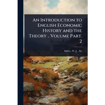 An Introduction to English Economic History and the Theory .. Volume Part. 2