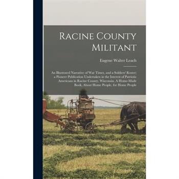 Racine County Militant; an Illustrated Narrative of war Times, and a Soldiers' Roster; a Pioneer Publication Undertaken in the Interest of Patriotic Americans in Racine County, Wisconsin. A Home-made