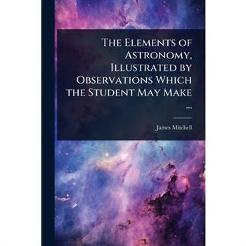 The Elements of Astronomy, Illustrated by Observations Which the Student May Make ...