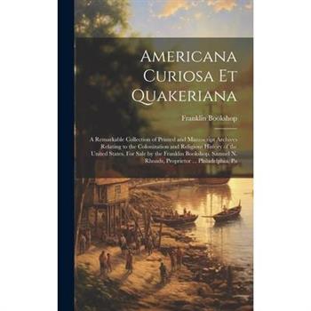 Americana Curiosa et Quakeriana; a Remarkable Collection of Printed and Manuscript Archives Relating to the Colonization and Religious History of the United States. For Sale by the Franklin Bookshop.