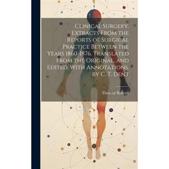 Clinical Surgery. Extracts From the Reports of Surgical Practice Between the Years 1860-1876. Translated From the Original, and Edited, With Annotations, by C. T. Dent