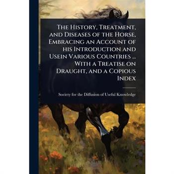 The History, Treatment, and Diseases of the Horse, Embracing an Account of his Introduction and Usein Various Countries ... With a Treatise on Draught, and a Copious Index