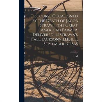 Discourse Occasioned by the Death of Jacob Strawn, the Great American Farmer. Delivered in Strawn’s Hall, Jacksonville, ILL., September 17, 1865
