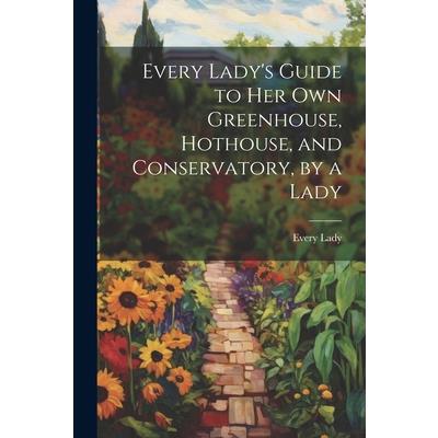 Every Lady's Guide to Her Own Greenhouse, Hothouse, and Conservatory, by a Lady