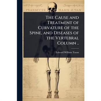 The Cause and Treatment of Curvature of the Spine, and Diseases of the Vertebral Column ..