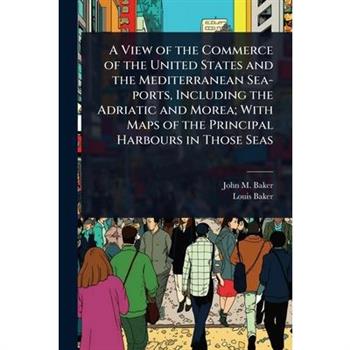 A View of the Commerce of the United States and the Mediterranean Sea-ports, Including the Adriatic and Morea; With Maps of the Principal Harbours in Those Seas