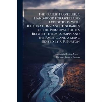 The Prairie Traveller, a Hand-book for Overland Expeditions. With Illustrations, and Itineraries of the Principal Routes Between the Mississippi and the Pacific, and a map ... Edited by R. F. Burton