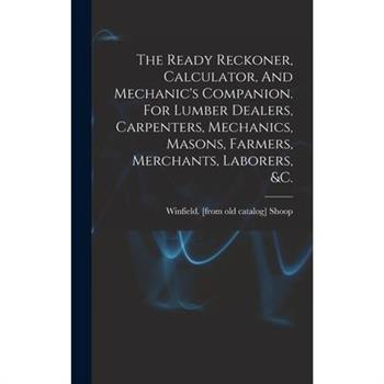 The Ready Reckoner, Calculator, And Mechanic’s Companion. For Lumber Dealers, Carpenters, Mechanics, Masons, Farmers, Merchants, Laborers, &c.