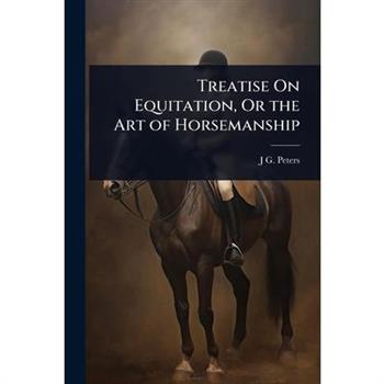 Treatise On Equitation, Or the Art of Horsemanship