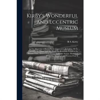 Kirby's Wonderful and Eccentric Museum; Or, Magazine of Remarkable Characters. Including All the Curiosities of Nature and Art, From the Remotest Period to the Present Time, Drawn From Every Authentic
