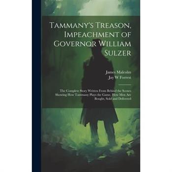 Tammany's Treason, Impeachment of Governor William Sulzer; the Complete Story Written From Behind the Scenes Showing how Tammany Plays the Game, how men are Bought, Sold and Delivered