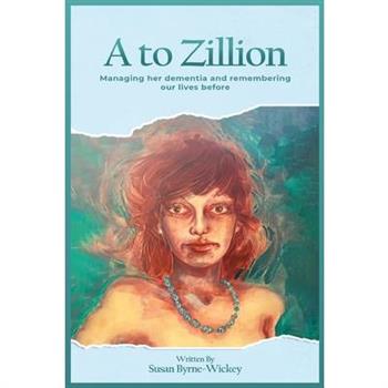 A to Zillion Managing Her Dementia and Remembering Our Lives Before