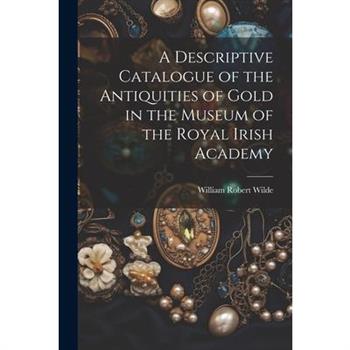 A Descriptive Catalogue of the Antiquities of Gold in the Museum of the Royal Irish Academy