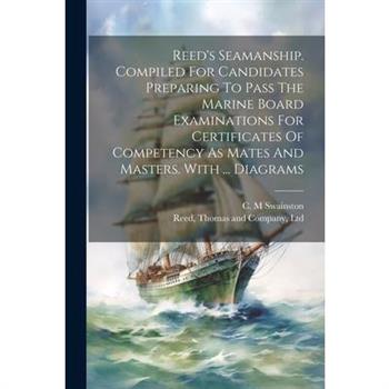Reed's Seamanship. Compiled For Candidates Preparing To Pass The Marine Board Examinations For Certificates Of Competency As Mates And Masters. With ... Diagrams