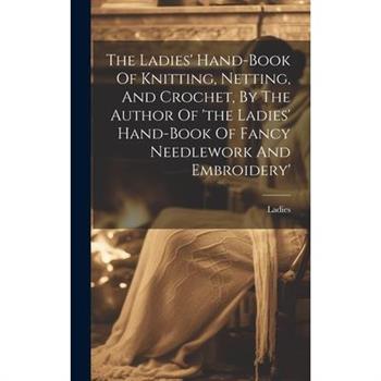 The Ladies' Hand-book Of Knitting, Netting, And Crochet, By The Author Of 'the Ladies' Hand-book Of Fancy Needlework And Embroidery'