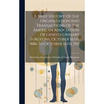 A Brief History Of The Organization And Transactions Of The American Association Of Genito-urinary Surgeons, October 16th, 1886 To October 16th, 1911