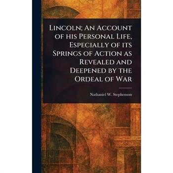 Lincoln; An Account of His Personal Life, Especially of Its Springs of Action as Revealed and Deepened by the Ordeal of War