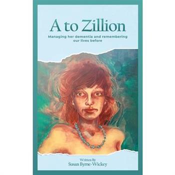 A to Zillion Managing Her Dementia and Remembering Our Lives Before