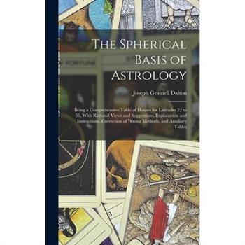 The Spherical Basis of Astrology; Being a Comprehensive Table of Houses for Latitudes 22 to 56, With Rational Views and Suggestions, Explanation and Instructions, Correction of Wrong Methods, and Auxi
