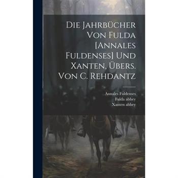 Die Jahrb羹cher Von Fulda [annales Fuldenses] Und Xanten, ?bers. Von C. Rehdantz