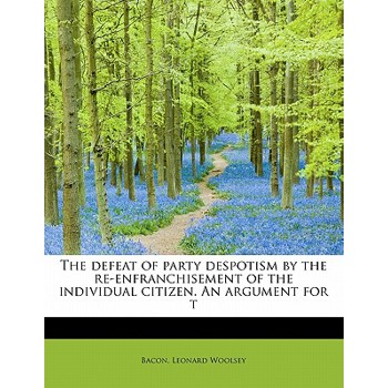 The Defeat of Party Despotism by the Re-Enfranchisement of the Individual Citizen. an Argument for T