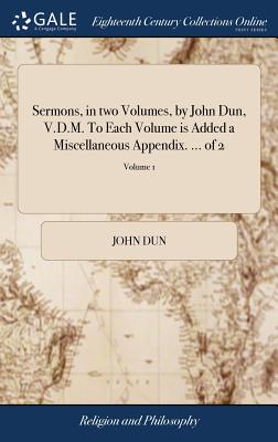 Sermons, in Two Volumes, by John Dun, V.D.M. to Each Volume Is Added a Miscellaneous Appendix. ... of 2; Volume 1