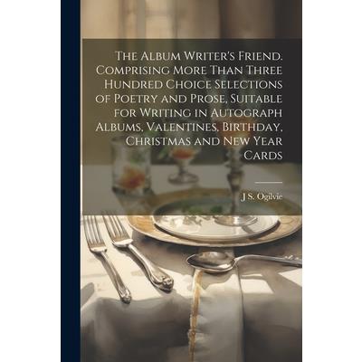 The Album Writer's Friend. Comprising More Than Three Hundred Choice Selections of Poetry and Prose, Suitable for Writing in Autograph Albums, Valentines, Birthday, Christmas and New Year Cards