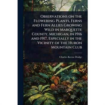 Observations on the Flowering Plants, Ferns and Fern Allies Growing Wild in Marquette County, Michigan, in 1916 and 1917, Especially in the Vicinity of the Huron Mountain Club