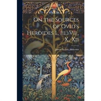 On the Sources of Ovid's Heroides I., Iii., Vii., X., Xii