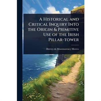 A Historical and Critical Inquiry Into the Origin & Primitive Use of the Irish Pillar-tower