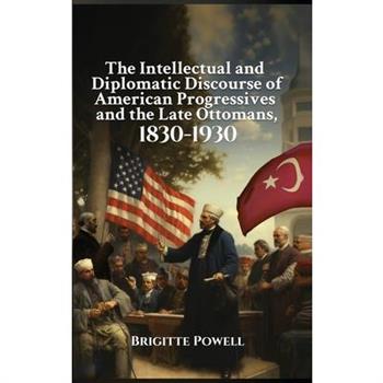 The Intellectual and Diplomatic Discourse of American Progressives and the Late Ottomans, 1830-1930