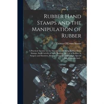 Rubber Hand Stamps and the Manipulation of Rubber; a Practical Treatise on the Manufacture of India Rubber Hand Stamps, Small Articles of India Rubber, the Use of Rubber in Surgery and Dentistry, Rubb