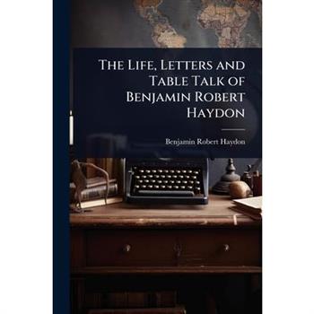 The Life, Letters and Table Talk of Benjamin Robert Haydon