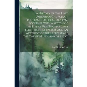 A History of the First Unitarian Church, of Portland, Oregon. 1867-1892. Together With a Sketch of the Life of Rev. Thomas Lamb Eliot, Its First Pastor. And an Account of the Exercises of the Twenty-f