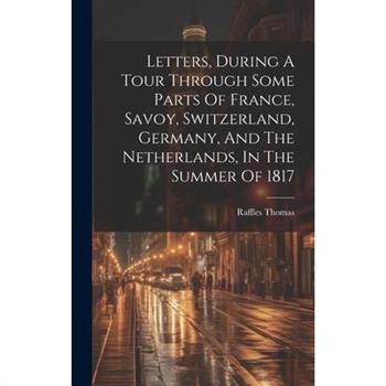 Letters, During A Tour Through Some Parts Of France, Savoy, Switzerland, Germany, And The Netherlands, In The Summer Of 1817