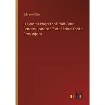Is Flour our Proper Food? With Some Remarks Upon the Effect of Animal Food in Consumption